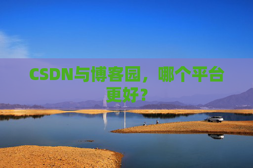 CSDN与博客园，哪个平台更好？